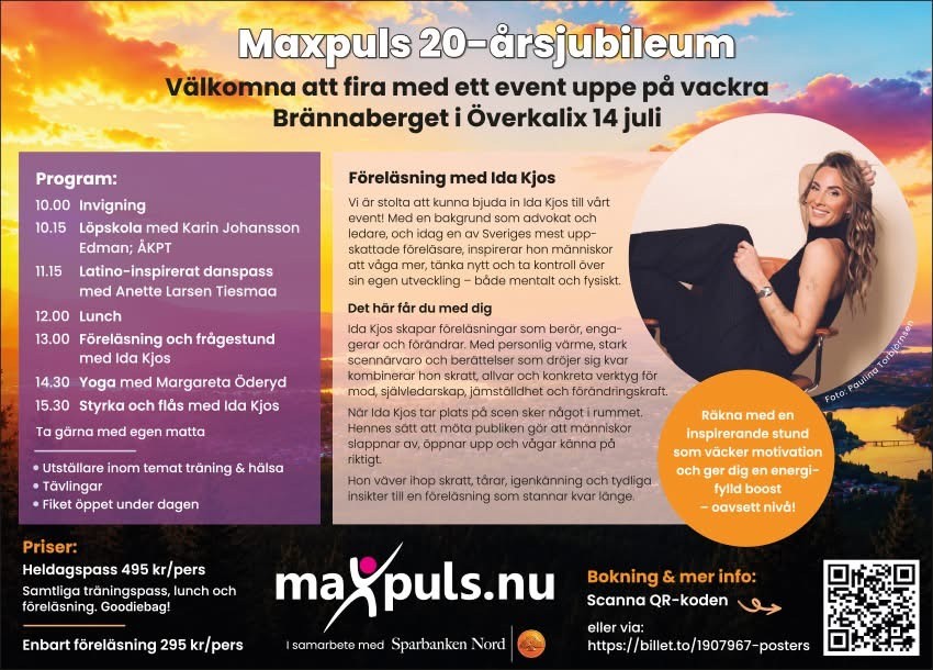 Välkomna att fira vårt 20-årsjubileum med ett event uppe på vackra Brännaberget i Överkalix  Dagen är för alla (inget krav på medlemskap i Maxpuls) Utställare inom temat träning & hälsa  Tävlingar  Fiket öppet under dagen. Träningspass under dagen är 45-50 minuter. Heldagspass 495 kr/person: Samtliga träningspass, lunch & föreläsning Goodiebag!  Enbart föreläsning 295kr/person
